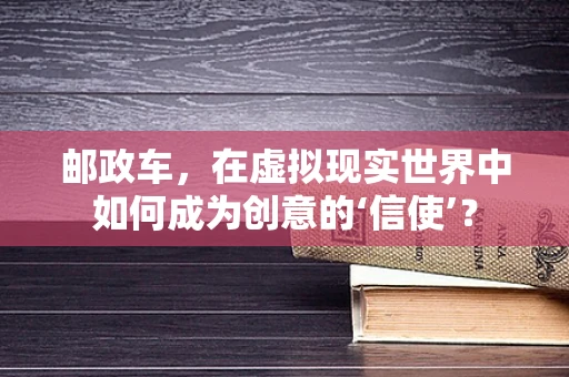 邮政车，在虚拟现实世界中如何成为创意的‘信使’？