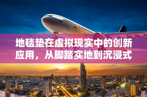 地毯垫在虚拟现实中的创新应用，从脚踏实地到沉浸式体验