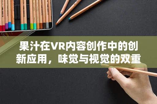 果汁在VR内容创作中的创新应用，味觉与视觉的双重盛宴？