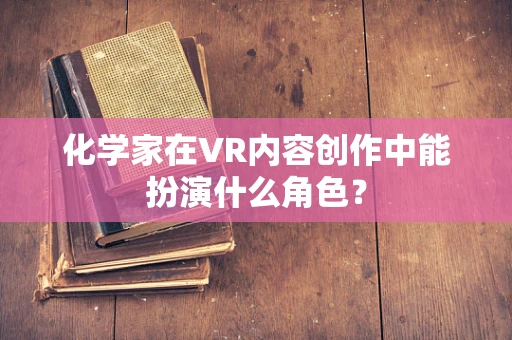 化学家在VR内容创作中能扮演什么角色？