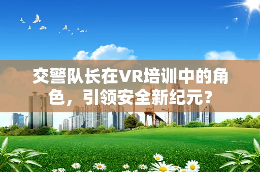 交警队长在VR培训中的角色，引领安全新纪元？