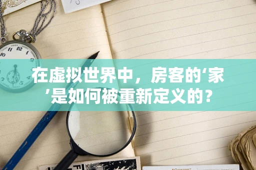 在虚拟世界中，房客的‘家’是如何被重新定义的？
