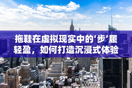 拖鞋在虚拟现实中的‘步’履轻盈，如何打造沉浸式体验的必备单品？