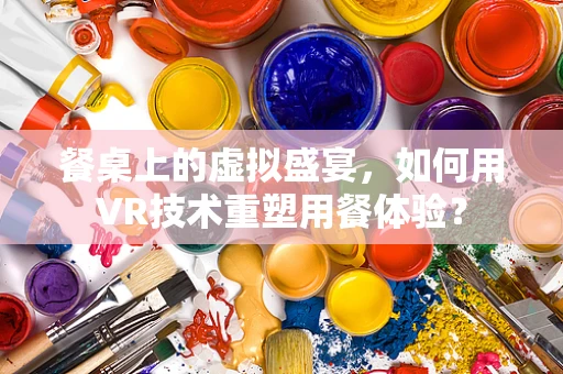 餐桌上的虚拟盛宴，如何用VR技术重塑用餐体验？