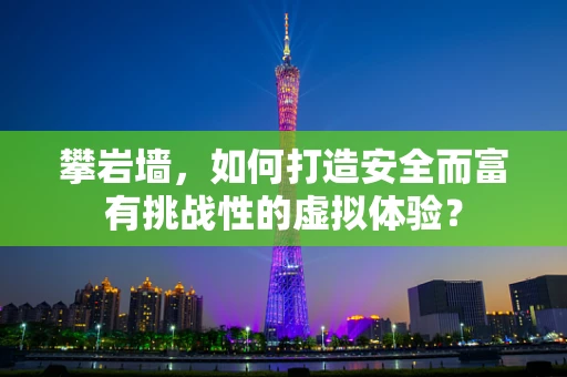 攀岩墙，如何打造安全而富有挑战性的虚拟体验？