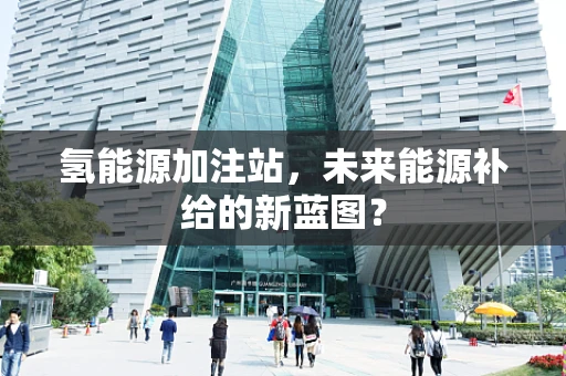 氢能源加注站，未来能源补给的新蓝图？