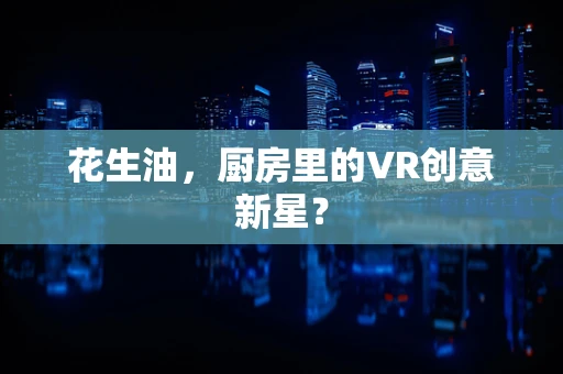 花生油，厨房里的VR创意新星？