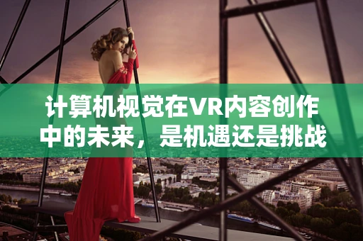 计算机视觉在VR内容创作中的未来，是机遇还是挑战？