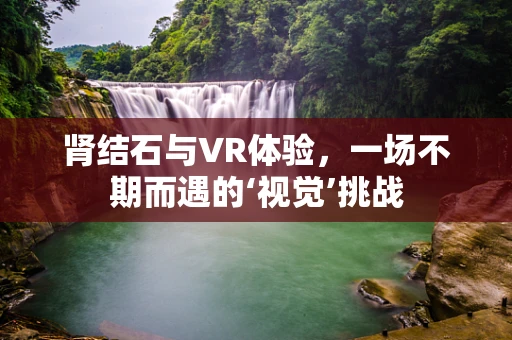肾结石与VR体验，一场不期而遇的‘视觉’挑战