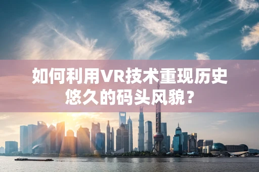 如何利用VR技术重现历史悠久的码头风貌？