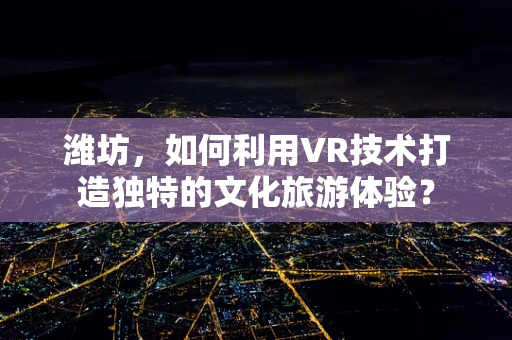 潍坊，如何利用VR技术打造独特的文化旅游体验？
