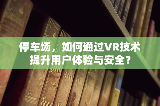 停车场，如何通过VR技术提升用户体验与安全？