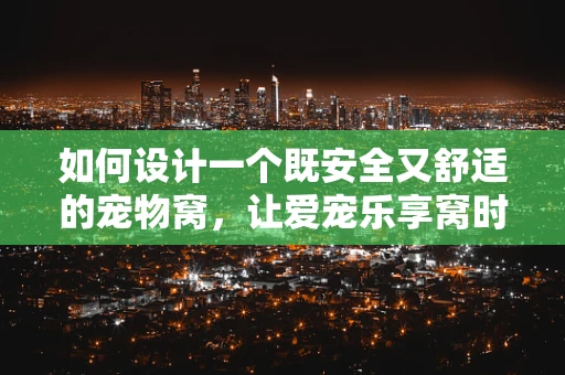 如何设计一个既安全又舒适的宠物窝，让爱宠乐享窝时光？