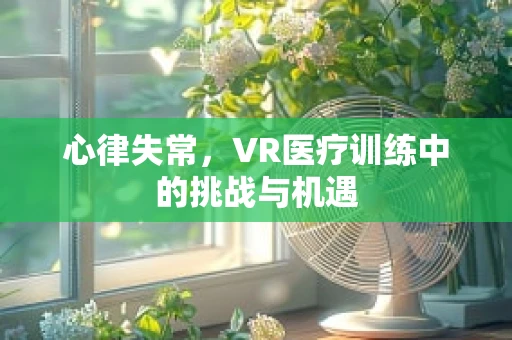 心律失常，VR医疗训练中的挑战与机遇