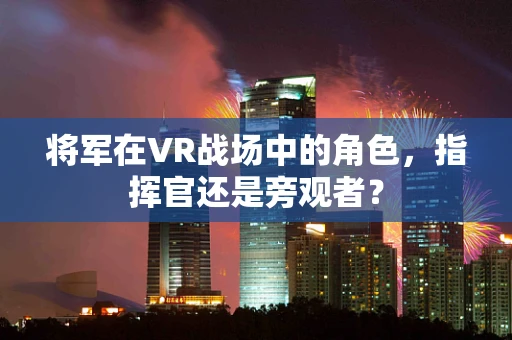 将军在VR战场中的角色，指挥官还是旁观者？