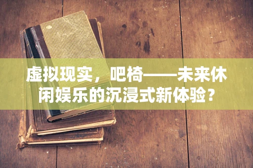 虚拟现实，吧椅——未来休闲娱乐的沉浸式新体验？