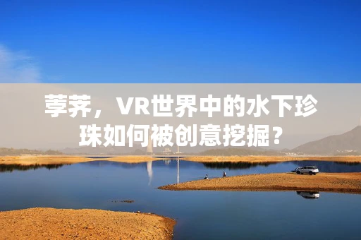 荸荠，VR世界中的水下珍珠如何被创意挖掘？