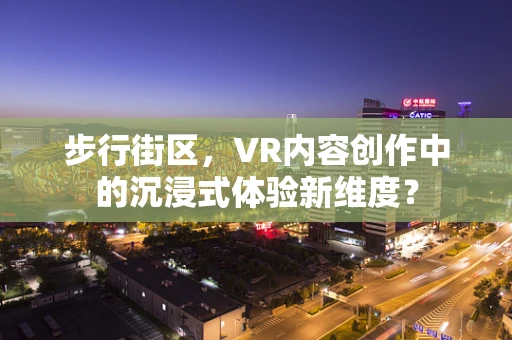 步行街区，VR内容创作中的沉浸式体验新维度？