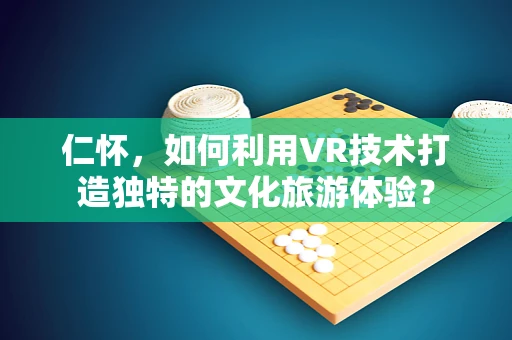 仁怀，如何利用VR技术打造独特的文化旅游体验？