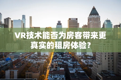 VR技术能否为房客带来更真实的租房体验？
