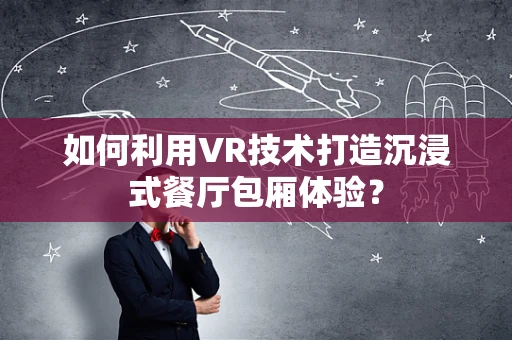 如何利用VR技术打造沉浸式餐厅包厢体验？