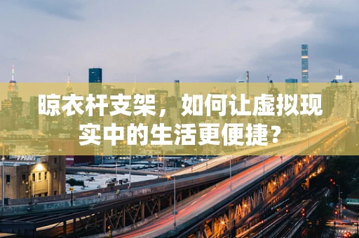 晾衣杆支架，如何让虚拟现实中的生活更便捷？