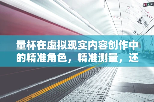 量杯在虚拟现实内容创作中的精准角色，精准测量，还是创意的催化剂？