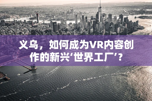 义乌，如何成为VR内容创作的新兴‘世界工厂’？