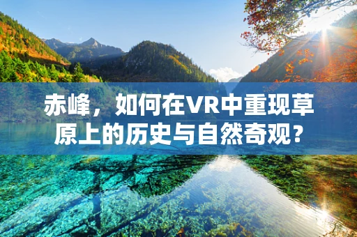 赤峰，如何在VR中重现草原上的历史与自然奇观？