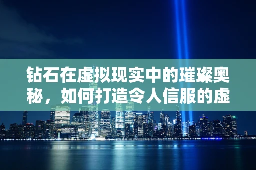 钻石在虚拟现实中的璀璨奥秘，如何打造令人信服的虚拟宝石体验？