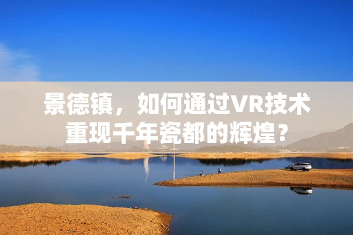 景德镇，如何通过VR技术重现千年瓷都的辉煌？