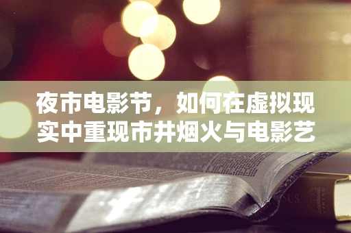 夜市电影节，如何在虚拟现实中重现市井烟火与电影艺术的完美融合？