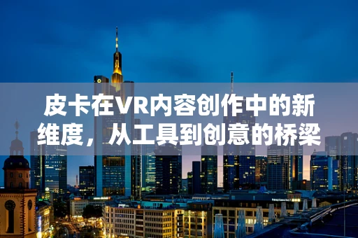皮卡在VR内容创作中的新维度，从工具到创意的桥梁