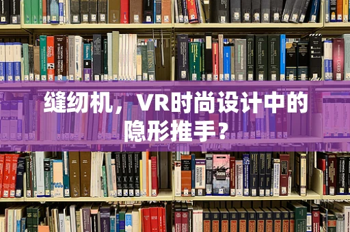 缝纫机，VR时尚设计中的隐形推手？