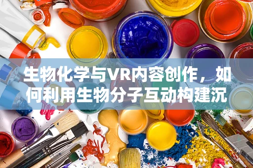 生物化学与VR内容创作，如何利用生物分子互动构建沉浸式体验？