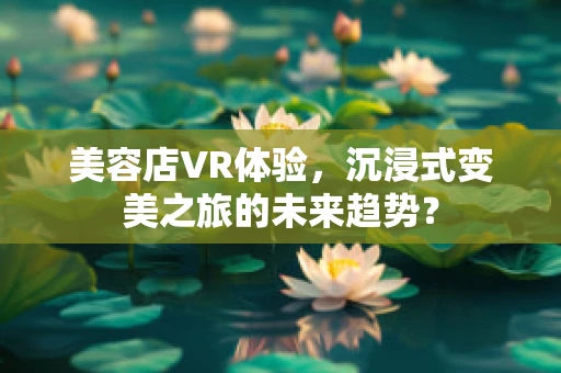 美容店VR体验，沉浸式变美之旅的未来趋势？
