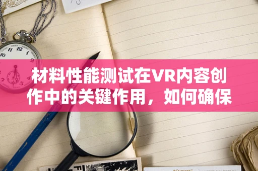 材料性能测试在VR内容创作中的关键作用，如何确保虚拟世界的真实感？