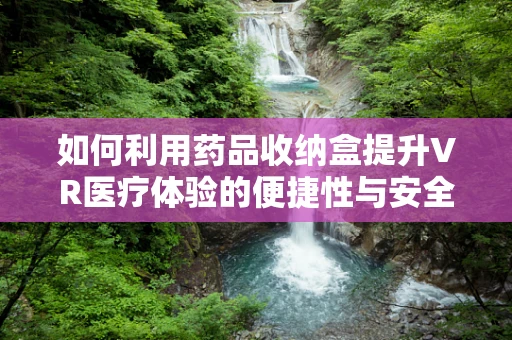 如何利用药品收纳盒提升VR医疗体验的便捷性与安全性？