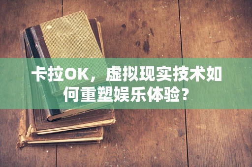 卡拉OK，虚拟现实技术如何重塑娱乐体验？