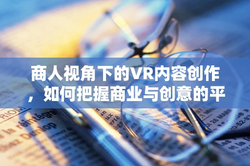 商人视角下的VR内容创作，如何把握商业与创意的平衡？