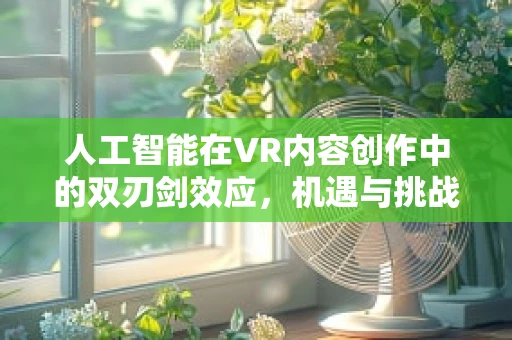 人工智能在VR内容创作中的双刃剑效应，机遇与挑战并存？