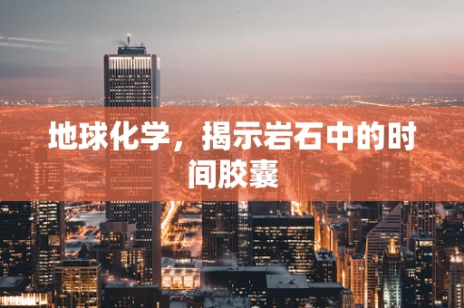 地球化学，揭示岩石中的时间胶囊