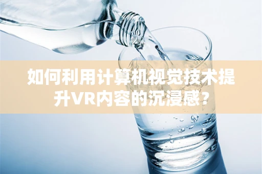 如何利用计算机视觉技术提升VR内容的沉浸感？