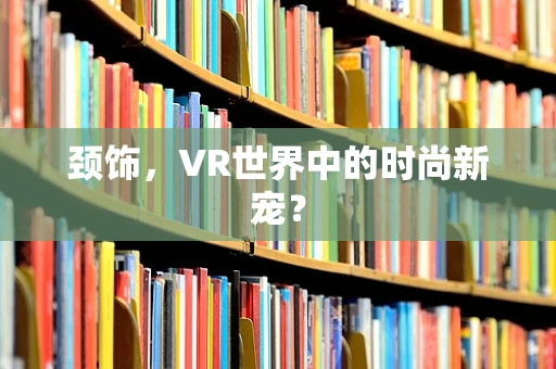 颈饰，VR世界中的时尚新宠？