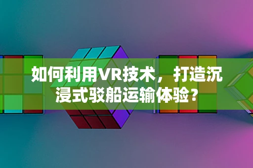 如何利用VR技术，打造沉浸式驳船运输体验？