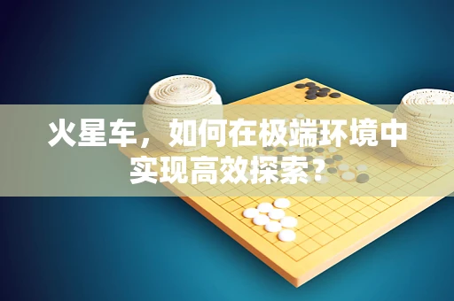 火星车，如何在极端环境中实现高效探索？