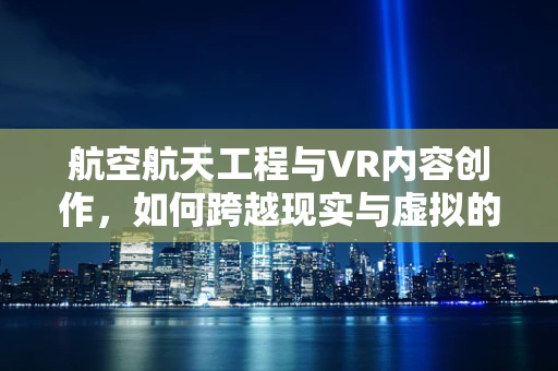 航空航天工程与VR内容创作，如何跨越现实与虚拟的边界？