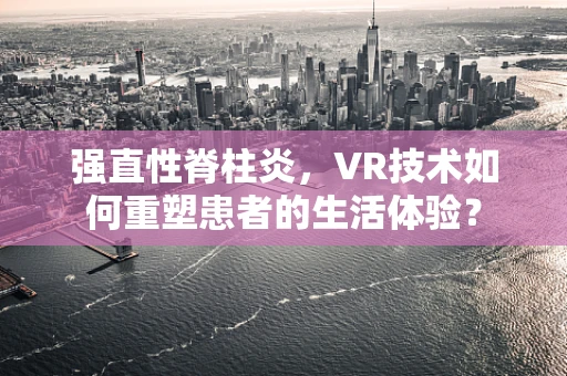 强直性脊柱炎，VR技术如何重塑患者的生活体验？