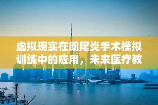 虚拟现实在阑尾炎手术模拟训练中的应用，未来医疗教育的革新？