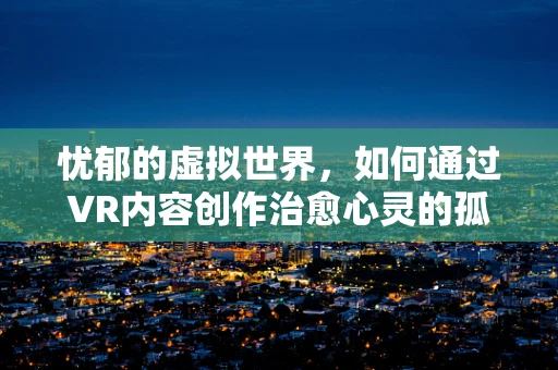 忧郁的虚拟世界，如何通过VR内容创作治愈心灵的孤独？